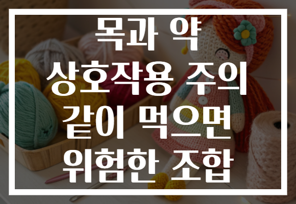 목과 약 상호작용 주의 같이 먹으면 위험한 조합 목과 약 상호작용 주의 같이 먹으면 위험한 조합