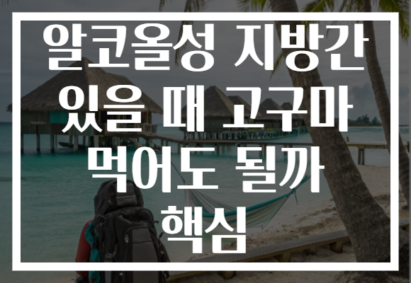알코올성 지방간 있을 때 고구마 먹어도 될까 핵심