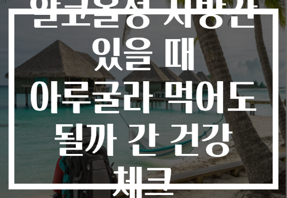 알코올성 지방간 있을 때 아루굴라 먹어도 될까 간 건강 체크