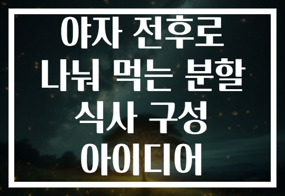 야자 전후로 나눠 먹는 분할 식사 구성 아이디어 야자 전후로 나눠 먹는 분할 식사 구성 아이디어