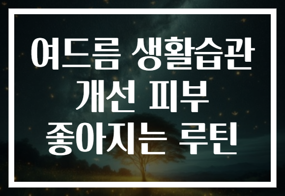 여드름 생활습관 개선 피부 좋아지는 루틴