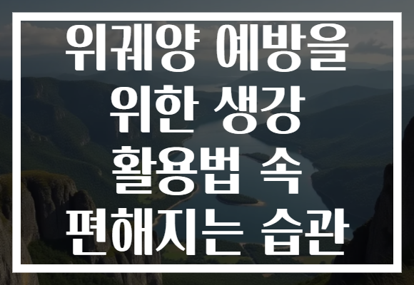 위궤양 예방을 위한 생강 활용법 속 편해지는 습관