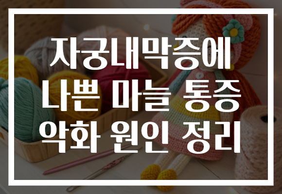 자궁내막증에 나쁜 마늘 통증 악화 원인 정리