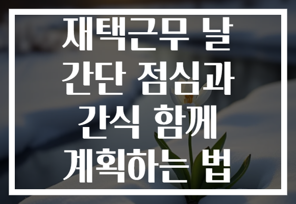 재택근무 날 간단 점심과 간식 함께 계획하는 법