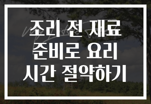 조리 전 재료 준비로 요리 시간 절약하기 조리 전 재료 준비로 요리 시간 절약하기