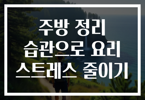 주방 정리 습관으로 요리 스트레스 줄이기 주방 정리 습관으로 요리 스트레스 줄이기