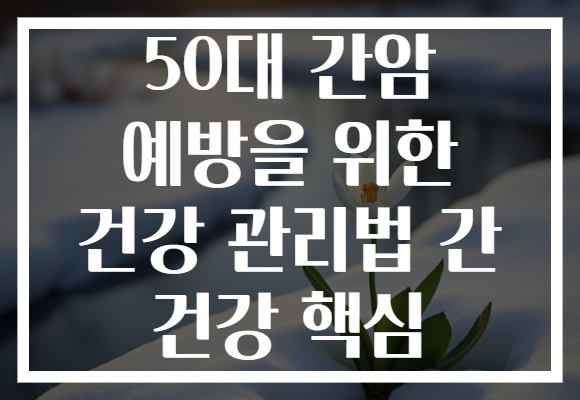 50대 간암 예방을 위한 건강 관리법 간 건강 핵심