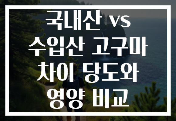 국내산 vs 수입산 고구마 차이 당도와 영양 비교