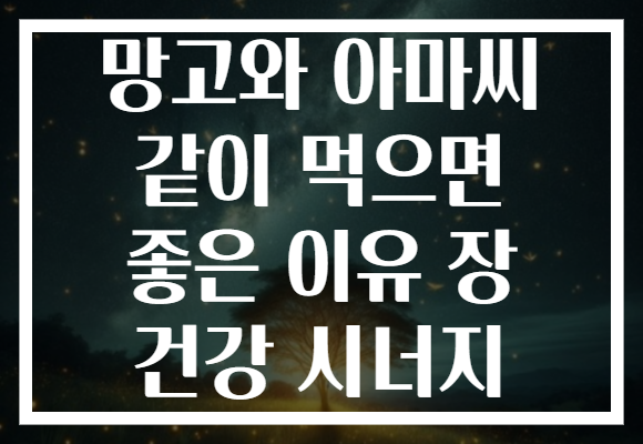 망고와 아마씨 같이 먹으면 좋은 이유 장 건강 시너지