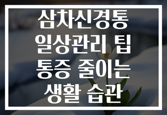 삼차신경통 일상관리 팁 통증 줄이는 생활 습관