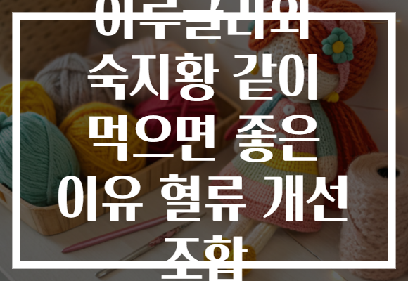 아루굴라와 숙지황 같이 먹으면 좋은 이유 혈류 개선 조합