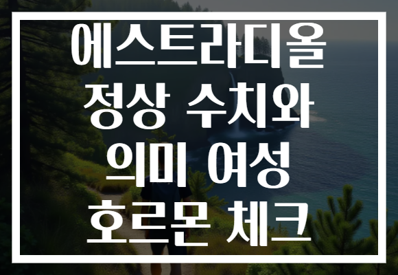 에스트라디올 정상 수치와 의미 여성 호르몬 체크