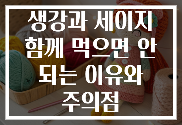 생강과 세이지 함께 먹으면 안 되는 이유와 주의점