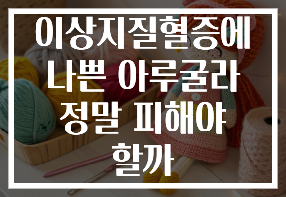 이상지질혈증에 나쁜 아루굴라 정말 피해야 할까